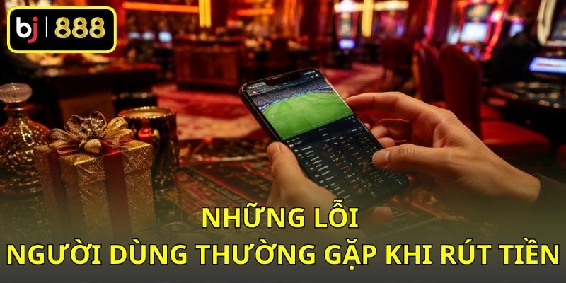Những lỗi người dùng thường gặp khi rút tiền